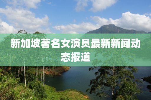 新加坡著名女演员最新新闻动态报道