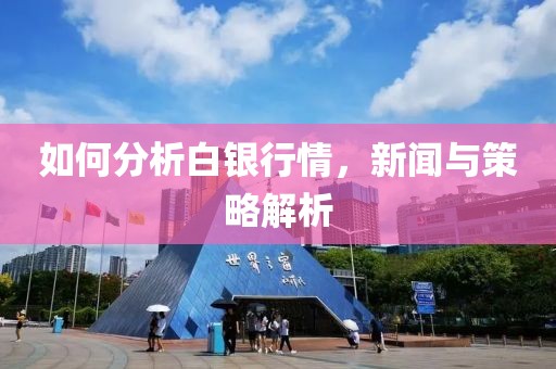 如何分析白银行情，新闻与策略解析