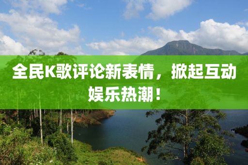 全民K歌评论新表情，掀起互动娱乐热潮！