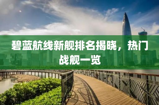 碧蓝航线新舰排名揭晓，热门战舰一览