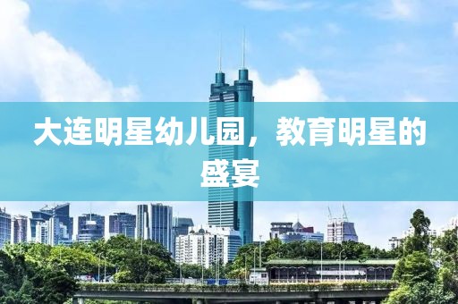 大连明星幼儿园，教育明星的盛宴