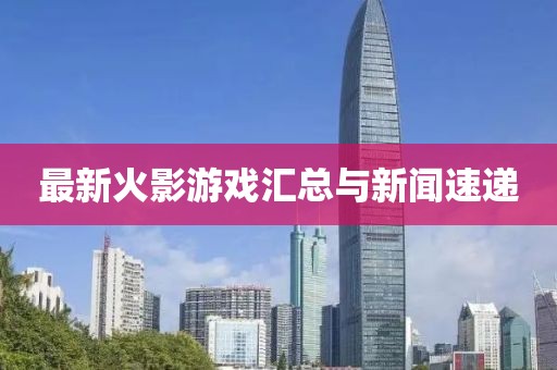 最新火影游戏汇总与新闻速递