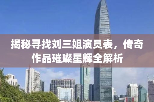 揭秘寻找刘三姐演员表，传奇作品璀璨星辉全解析