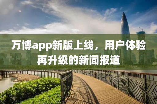 万博app新版上线，用户体验再升级的新闻报道