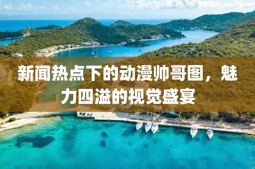 新闻热点下的动漫帅哥图，魅力四溢的视觉盛宴