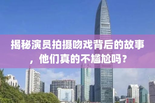 揭秘演员拍摄吻戏背后的故事，他们真的不尴尬吗？