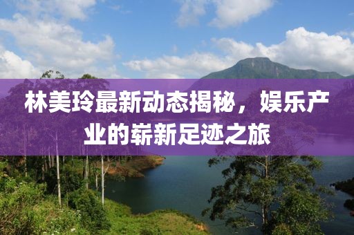 林美玲最新动态揭秘，娱乐产业的崭新足迹之旅
