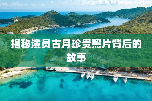 揭秘演员古月珍贵照片背后的故事