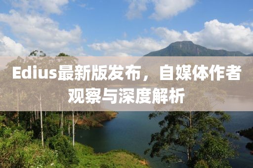 Edius最新版发布，自媒体作者观察与深度解析