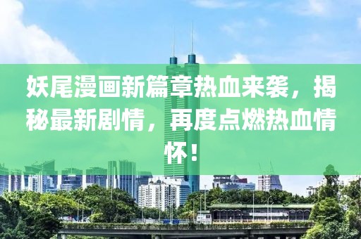 妖尾漫画新篇章热血来袭，揭秘最新剧情，再度点燃热血情怀！