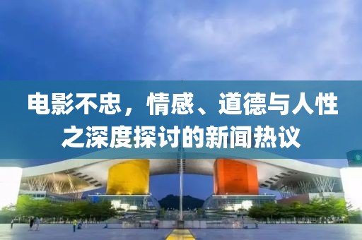 电影不忠，情感、道德与人性之深度探讨的新闻热议