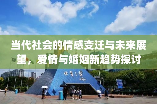 当代社会的情感变迁与未来展望，爱情与婚姻新趋势探讨