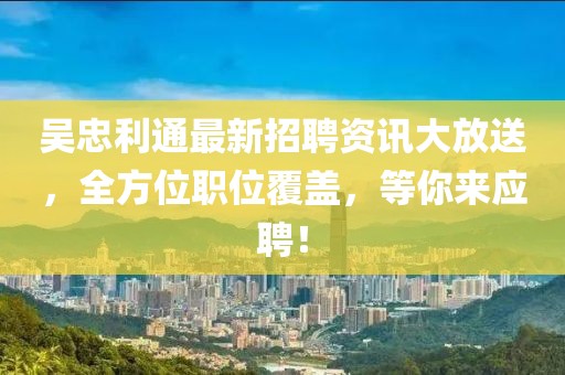 吴忠利通最新招聘资讯大放送，全方位职位覆盖，等你来应聘！