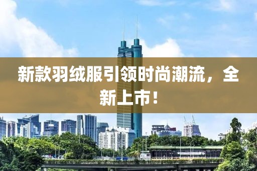 新款羽绒服引领时尚潮流，全新上市！