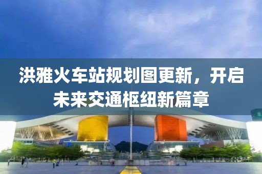 洪雅火车站规划图更新，开启未来交通枢纽新篇章