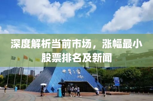 深度解析当前市场，涨幅最小股票排名及新闻