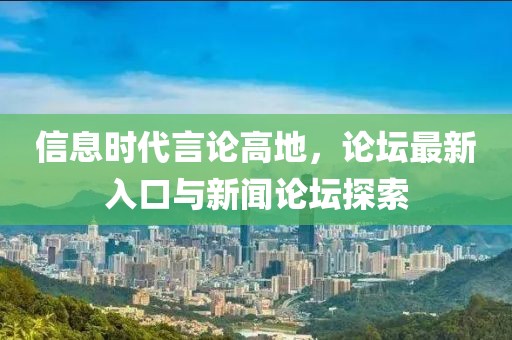 信息时代言论高地，论坛最新入口与新闻论坛探索
