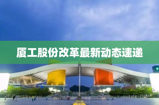厦工股份改革最新动态速递
