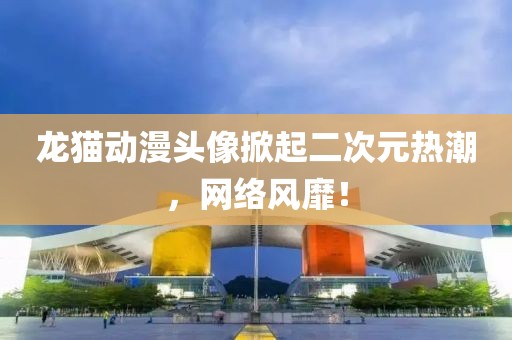 龙猫动漫头像掀起二次元热潮，网络风靡！