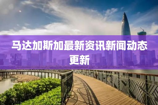 马达加斯加最新资讯新闻动态更新