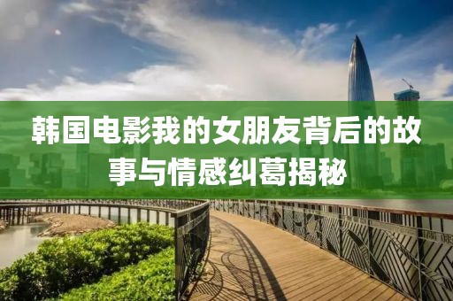 韩国电影我的女朋友背后的故事与情感纠葛揭秘