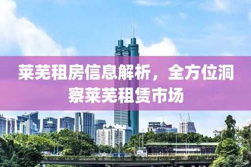 莱芜租房信息解析，全方位洞察莱芜租赁市场