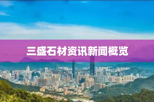 三盛石材资讯新闻概览