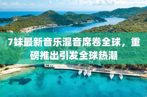 7妹最新音乐混音席卷全球，重磅推出引发全球热潮