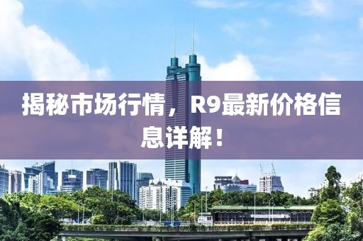 揭秘市场行情，R9最新价格信息详解！