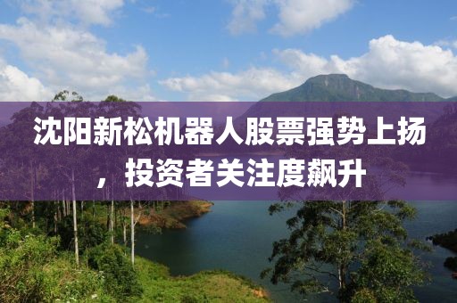 沈阳新松机器人股票强势上扬，投资者关注度飙升