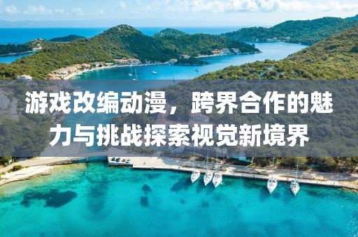 游戏改编动漫，跨界合作的魅力与挑战探索视觉新境界