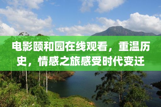 电影颐和园在线观看，重温历史，情感之旅感受时代变迁