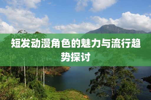 短发动漫角色的魅力与流行趋势探讨