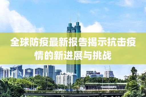 全球防疫最新报告揭示抗击疫情的新进展与挑战