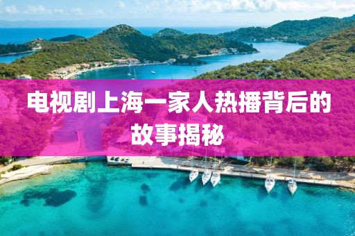 电视剧上海一家人热播背后的故事揭秘