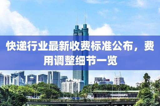 快递行业最新收费标准公布，费用调整细节一览