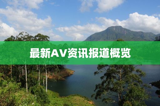 最新AV资讯报道概览