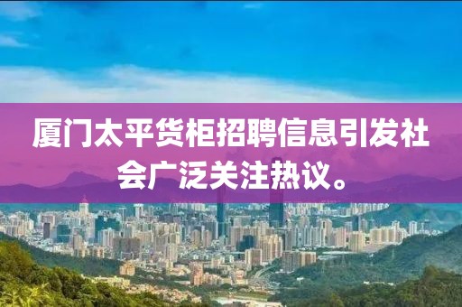 厦门太平货柜招聘信息引发社会广泛关注热议。