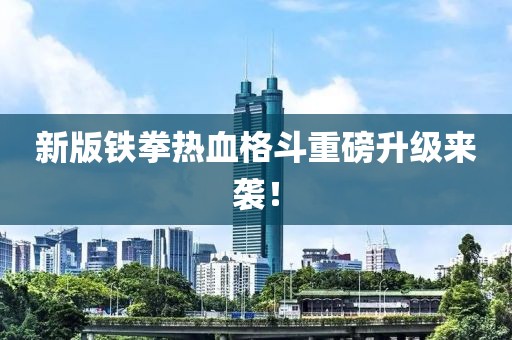 新版铁拳热血格斗重磅升级来袭！