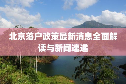 北京落户政策最新消息全面解读与新闻速递