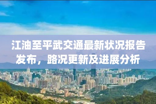 江油至平武交通最新状况报告发布，路况更新及进展分析