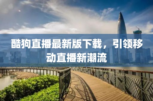 酷狗直播最新版下载，引领移动直播新潮流