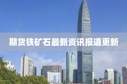 期货铁矿石最新资讯报道更新
