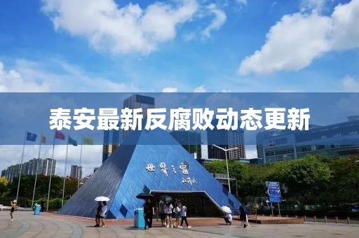 泰安最新反腐败动态更新