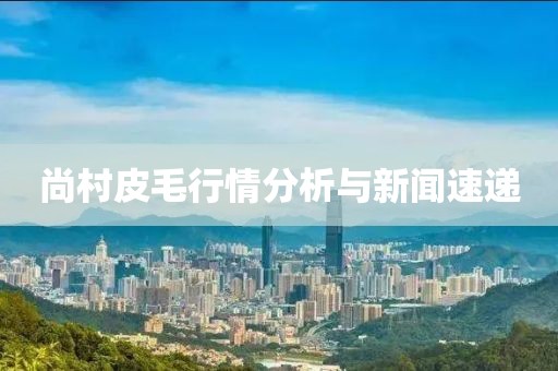 尚村皮毛行情分析与新闻速递