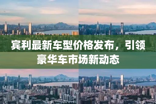 宾利最新车型价格发布，引领豪华车市场新动态
