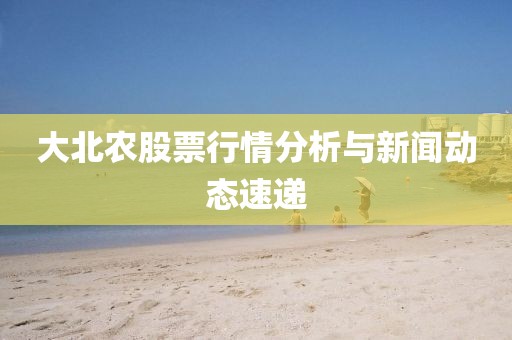 大北农股票行情分析与新闻动态速递