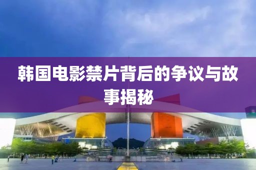 韩国电影禁片背后的争议与故事揭秘