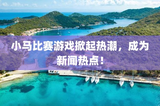 小马比赛游戏掀起热潮，成为新闻热点！