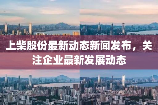 上柴股份最新动态新闻发布，关注企业最新发展动态